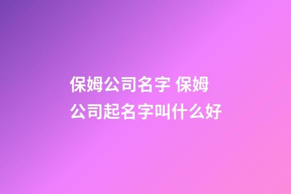 保姆公司名字 保姆公司起名字叫什么好-第1张-公司起名-玄机派